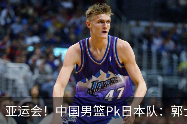亚运会！中国男篮Pk日本队：郭士强做好4点 可以赢球