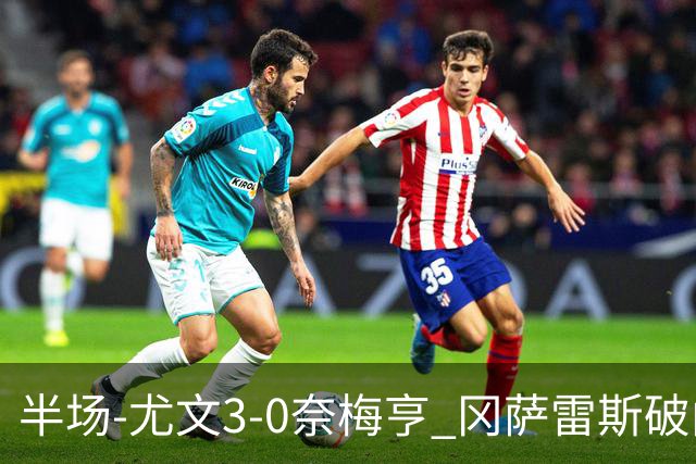 半场-尤文3-0奈梅亨 冈萨雷斯破门+造点门将格拉巴拉送助攻